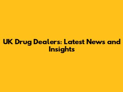 UK Drug Dealers: Latest News and Insights
