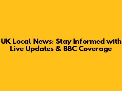UK Local News: Stay Informed with Live Updates & BBC Coverage