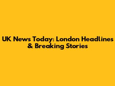 UK News Today: London Headlines & Breaking Stories