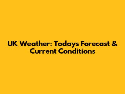 UK Weather: Today's Forecast & Current Conditions