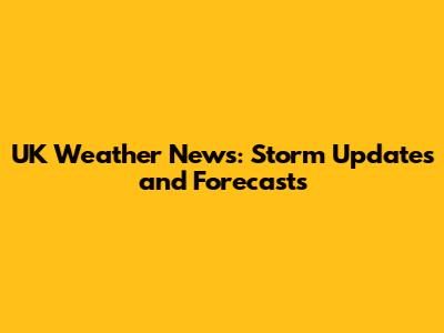 UK Weather News: Storm Updates and Forecasts