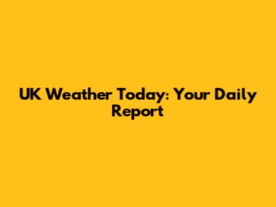 UK Weather Today: Your Daily Report