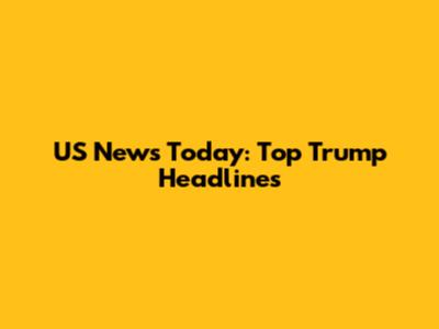 US News Today: Top Trump Headlines