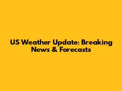 US Weather Update: Breaking News & Forecasts