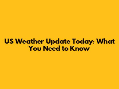 US Weather Update Today: What You Need to Know