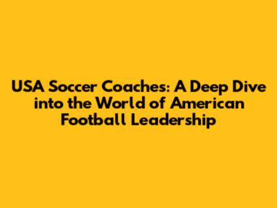 USA Soccer Coaches: A Deep Dive into the World of American Football Leadership