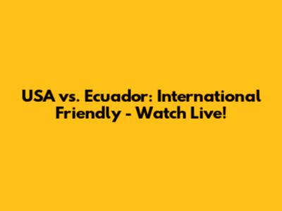 USA vs. Ecuador: International Friendly - Watch Live!