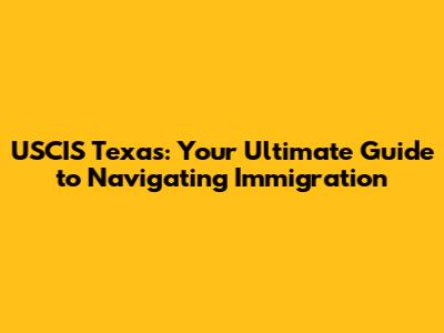 USCIS Texas: Your Ultimate Guide to Navigating Immigration