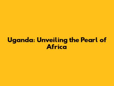 Uganda: Unveiling the Pearl of Africa