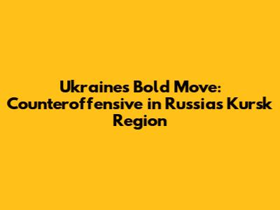 Ukraine's Bold Move: Counteroffensive in Russia's Kursk Region