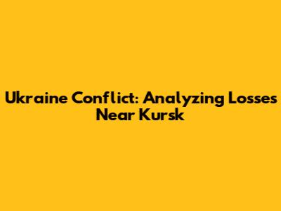 Ukraine Conflict: Analyzing Losses Near Kursk