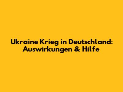Ukraine Krieg in Deutschland: Auswirkungen & Hilfe