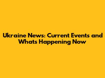 Ukraine News: Current Events and What's Happening Now