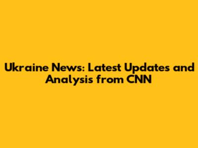Ukraine News: Latest Updates and Analysis from CNN