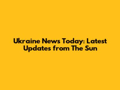 Ukraine News Today: Latest Updates from The Sun