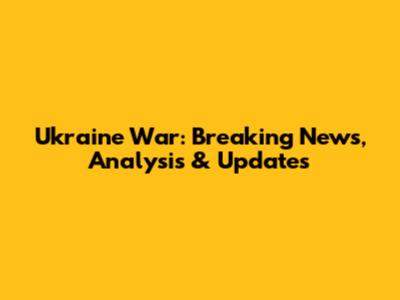 Ukraine War: Breaking News, Analysis & Updates