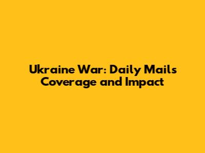 Ukraine War: Daily Mail's Coverage and Impact