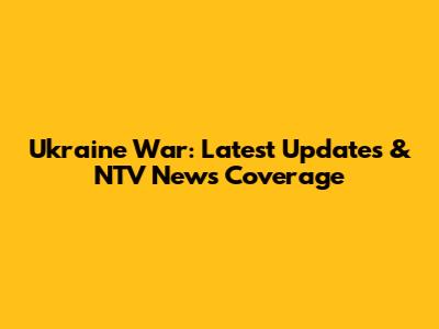 Ukraine War: Latest Updates & NTV News Coverage