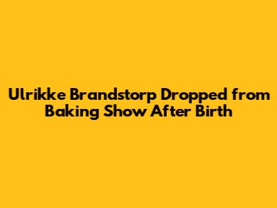 Ulrikke Brandstorp Dropped from Baking Show After Birth