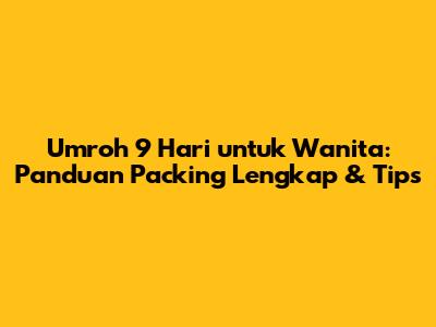 Umroh 9 Hari untuk Wanita: Panduan Packing Lengkap & Tips
