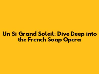 Un Si Grand Soleil: Dive Deep into the French Soap Opera
