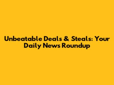 Unbeatable Deals & Steals: Your Daily News Roundup