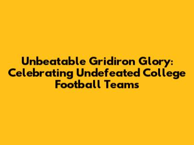Unbeatable Gridiron Glory: Celebrating Undefeated College Football Teams