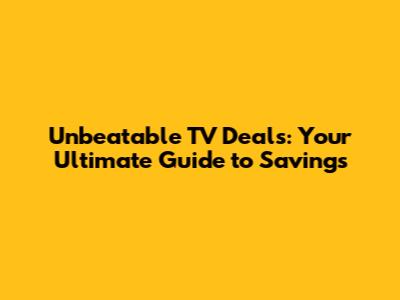 Unbeatable TV Deals: Your Ultimate Guide to Savings