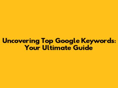 Uncovering Top Google Keywords: Your Ultimate Guide