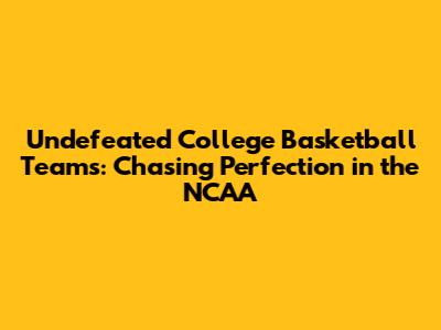 Undefeated College Basketball Teams: Chasing Perfection in the NCAA