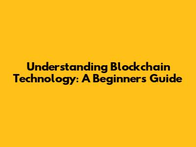 Understanding Blockchain Technology: A Beginner's Guide