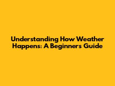 Understanding How Weather Happens: A Beginner's Guide