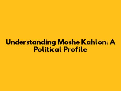 Understanding Moshe Kahlon: A Political Profile