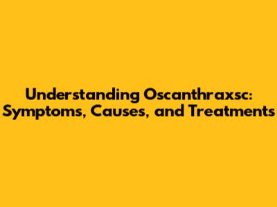 Understanding Oscanthraxsc: Symptoms, Causes, and Treatments