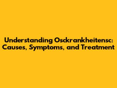 Understanding Osckrankheitensc: Causes, Symptoms, and Treatment