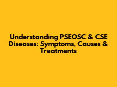 Understanding PSEOSC & CSE Diseases: Symptoms, Causes & Treatments