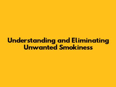 Understanding and Eliminating Unwanted Smokiness