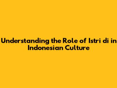 Understanding the Role of 'Istri di' in Indonesian Culture