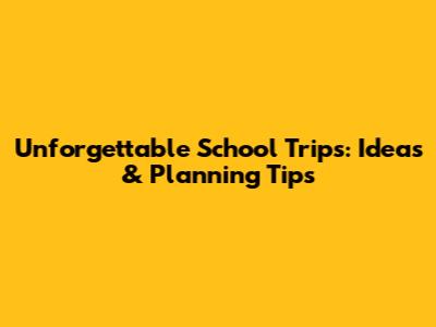 Unforgettable School Trips: Ideas & Planning Tips