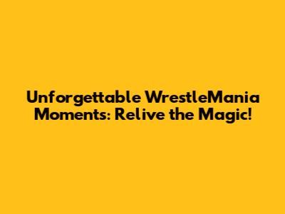 Unforgettable WrestleMania Moments: Relive the Magic!