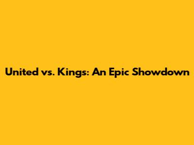 United vs. Kings: An Epic Showdown