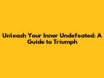 Unleash Your Inner Undefeated: A Guide to Triumph