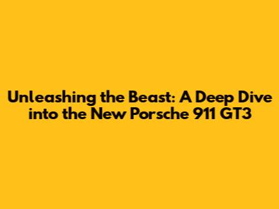 Unleashing the Beast: A Deep Dive into the New Porsche 911 GT3