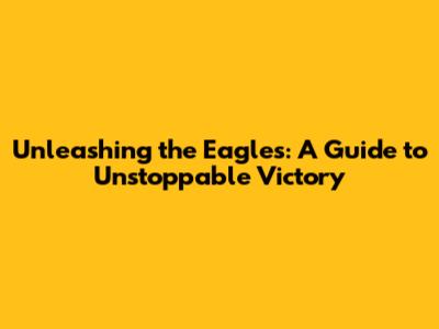 Unleashing the Eagles: A Guide to Unstoppable Victory