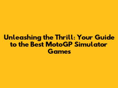 Unleashing the Thrill: Your Guide to the Best MotoGP Simulator Games