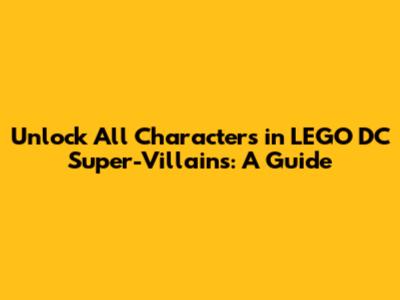 Unlock All Characters in LEGO DC Super-Villains: A Guide