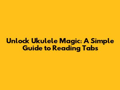 Unlock Ukulele Magic: A Simple Guide to Reading Tabs