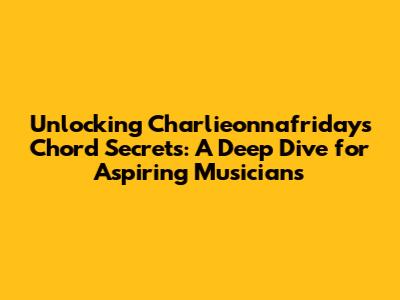 Unlocking Charlieonnafriday's Chord Secrets: A Deep Dive for Aspiring Musicians
