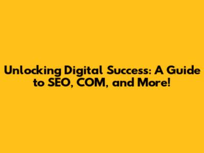 Unlocking Digital Success: A Guide to SEO, COM, and More!