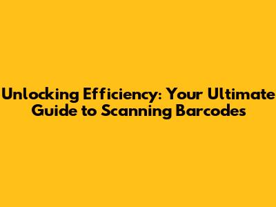 Unlocking Efficiency: Your Ultimate Guide to Scanning Barcodes